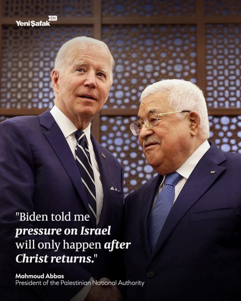 News Meme - "Biden told me pressure on Israel will only happen after Christ returns." - Mahmoud Abbas President Of The Palestinian National Authority